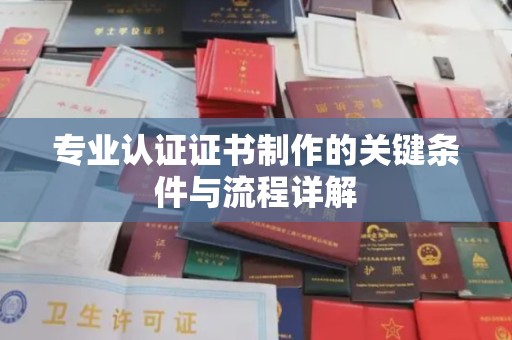 禹城专业认证证书制作的关键条件与流程详解