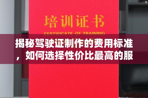 涿鹿揭秘驾驶证制作的费用标准，如何选择性价比最高的服务？